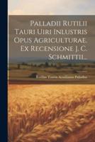 Palladii Rutilii Tauri Uiri Inlustris Opus Agriculturae. Ex Recensione J. C. Schmittii...