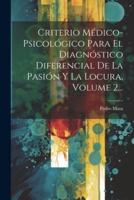 Criterio Médico-Psicológico Para El Diagnóstico Diferencial De La Pasión Y La Locura, Volume 2...