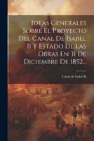 Ideas Generales Sobre El Proyecto Del Canal De Isabel Ii Y Estado De Las Obras En 31 De Diciembre De 1852...