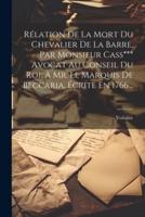Rélation De La Mort Du Chevalier De La Barre, Par Monsieur Cass*** Avocat Au Conseil Du Roi, À Mr. Le Marquis De Beccaria, Écrite En 1766...