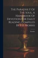 The Paradise F Of The Soul, A Handbook Of Devotion For Daily Reading, Compiled By F.o. Morris