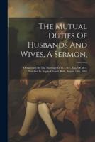 The Mutual Duties Of Husbands And Wives, A Sermon,