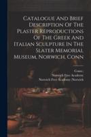 Catalogue And Brief Description Of The Plaster Reproductions Of The Greek And Italian Sculpture In The Slater Memorial Museum, Norwich, Conn