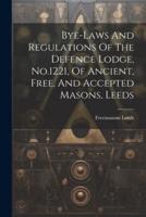 Bye-Laws And Regulations Of The Defence Lodge, No.1221, Of Ancient, Free, And Accepted Masons, Leeds