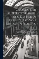Catalog Der Kupferstichsammlung Des Herrn Karl Eduard Von Liphart in Florenz.