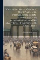 Vaterländische Chronik Der Königlich-Preussischen-Rhein-Provinzen Im Allgemeinen Und Der Stadt Köln Insbesondere, Erstes Heft
