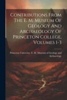 Contributions From The E. M. Museum Of Geology And Archaeology Of Princeton College, Volumes 1-3