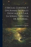 Fábulas, Cuentos Y Epigramas Morales Dedicados A S.a.r. La Serma. Princesa De Asturias...