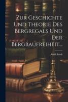 Zur Geschichte Und Theorie Des Bergregals Und Der Bergbaufreiheit...