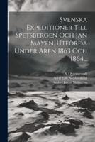 Svenska Expeditioner Till Spetsbergen Och Jan Mayen, Utförda Under Åren 1863 Och 1864...