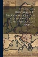 Recherches Historiques Et Bibliographiques Sur Les Journaux Et Les Écrits Periodiques Liégeois...
