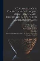 A Catalogue Of A Collection Of Plaques, Medallions, Vases, Figures, &C, In Coloured Jasper And Basalte