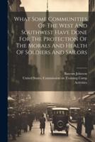 What Some Communities Of The West And Southwest Have Done For The Protection Of The Morals And Health Of Soldiers And Sailors