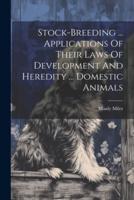 Stock-Breeding ... Applications Of Their Laws Of Development And Heredity ... Domestic Animals