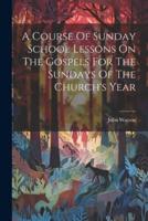A Course Of Sunday School Lessons On The Gospels For The Sundays Of The Church's Year