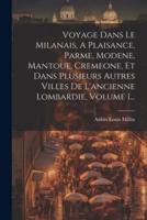 Voyage Dans Le Milanais, A Plaisance, Parme, Modene, Mantoue, Cremeone, Et Dans Plusieurs Autres Villes De L'ancienne Lombardie, Volume 1...