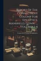 Report Of The Connecticut Colony For Epileptics, Mansfield, Conn. ..., Volumes 1-4