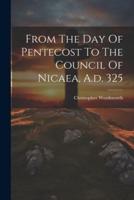 From The Day Of Pentecost To The Council Of Nicaea, A.d. 325