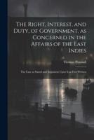 The Right, Interest, and Duty, of Government, as Concerned in the Affairs of the East Indies