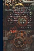 Audels Answers on Practical Engineering for Engineers, Firemen, Machinists, and Those Desiring to Acquire a Working Knowledge of the Theory and Practice of Steam Engineering;