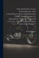 The Motor Cycle Handbook, the Construction, Operation, Care and Repair of Modern Types of Motor Cycles, Their Accessories and Equipment