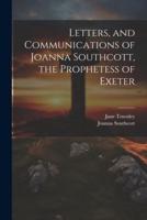 Letters, and Communications of Joanna Southcott, the Prophetess of Exeter