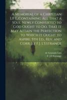 A Memorial of a Christian Life, Containing All That a Soul Newly Converted to God Ought to Do, That It May Attain the Perfection to Which It Ought to Aspire. 5th Ed., Rev. And Corr. By F.J. L'Estrange