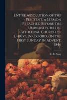Entire Absolution of the Penitent. A Sermon Preached Before the University, in the Cathedral Church of Christ, in Oxford, on the First Sunday in Advent, 1846