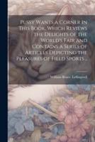 Pussy Wants a Corner in This Book, Which Reviews the Delights of the World's Fair and Contains a Series of Articles Depicting the Pleasures of Field Sports ..