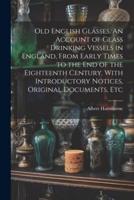 Old English Glasses. An Account of Glass Drinking Vessels in England, From Early Times to the End of the Eighteenth Century. With Introductory Notices, Original Documents, Etc