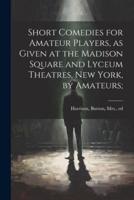 Short Comedies for Amateur Players, as Given at the Madison Square and Lyceum Theatres, New York, by Amateurs;