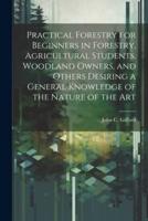 Practical Forestry for Beginners in Forestry, Agricultural Students, Woodland Owners, and Others Desiring a General Knowledge of the Nature of the Art