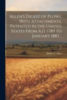 Allen's Digest of Plows, With Attachments, Patented in the United States From A.D. 1789 to January 1883 ..; V.1