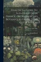 Essai De La Flore Du Sud-Ouest De La France, Ou, Recherches Botaniques Faites Dans Cette Région; Tome 1885-1889.