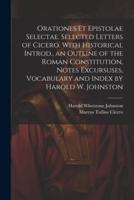 Orationes Et Epistolae Selectae. Selected Letters of Cicero. With Historical Introd., an Outline of the Roman Constitution, Notes Excursuses, Vocabulary and Index by Harold W. Johnston