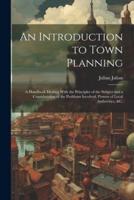 An Introduction to Town Planning; a Handbook Dealing With the Principles of the Subject and a Consideration of the Problems Involved, Powers of Local Authorities, &C.