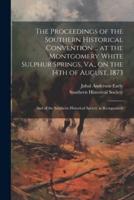 The Proceedings of the Southern Historical Convention ... At the Montgomery White Sulphur Springs, Va., on the 14th of August, 1873; and of the Southern Historical Society as Reorganized