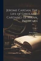 Jerome Cardan. The Life of Girolamo Cardano, of Milan, Physician; Volume 1