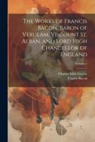 The Works of Francis Bacon, Baron of Verulam, Viscount St. Alban, and Lord High Chancellor of England; Volume 5