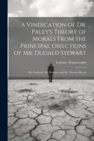 A Vindication of Dr. Paley's Theory of Morals From the Principal Objections of Mr. Dugald Stewart; Mr. Gisborne; Dr. Pearson; and Dr. Thomas Brown