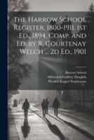 The Harrow School Register, 1800-1911. 1st Ed., 1894, Comp. And Ed. By R. Courtenay Welch ... 2D Ed., 1901