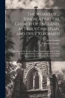 The Works of ... Vindicating the Church of England, as Truly Christian, and Duly Reformed