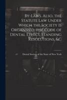 By-Laws. Also, the Statute Law Under Which the Society Is Organized, the Code of Dental Ethics, Standing Resolutions, &C