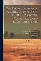 The People of Africa. A Series of Papers on Their Character, Condition, and Future Prospects