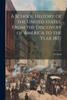 A School History of the United States, From the Discovery of America to the Year 1877