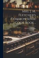 Mrs. J. M. Fletcher's Common Sense Cook Book ..