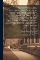 Report Upon the Statements of Professor Robert McNutt McElroy and the Executive Committee of the National Security League Relating to the University of Wisconsin