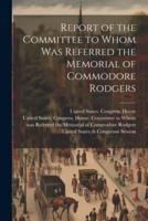 Report of the Committee to Whom Was Referred the Memorial of Commodore Rodgers