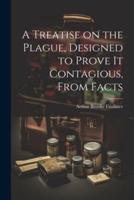 A Treatise on the Plague, Designed to Prove It Contagious, From Facts