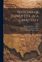 Sketches of Lowly Life in a Great City